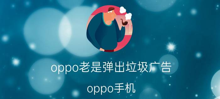 oppo老是弹出垃圾广告 oppo手机 经常跳出优化和查杀 怎么回事？